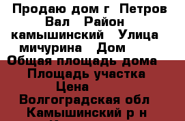 Продаю дом г. Петров Вал › Район ­ камышинский › Улица ­ мичурина › Дом ­ 30 › Общая площадь дома ­ 66 › Площадь участка ­ 6 › Цена ­ 650 - Волгоградская обл., Камышинский р-н, Камышин г. Недвижимость » Дома, коттеджи, дачи продажа   . Волгоградская обл.